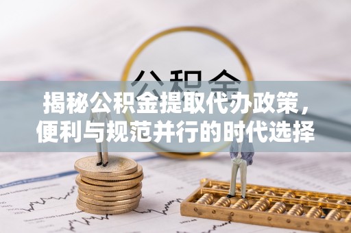 瑞穗揭秘公积金提取代办政策，便利与规范并行的时代选择