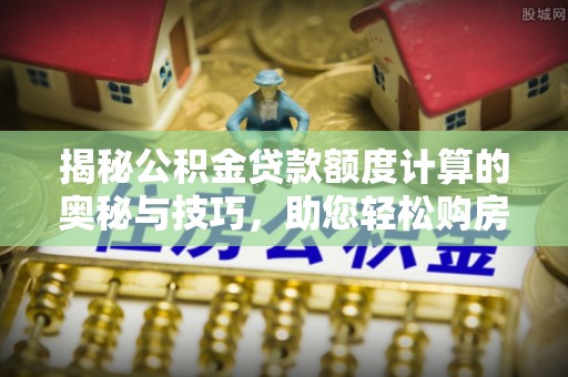 瑞穗揭秘公积金贷款额度计算的奥秘与技巧，助您轻松购房