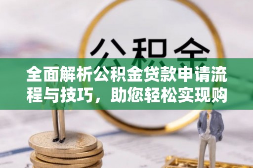 瑞穗全面解析公积金贷款申请流程与技巧，助您轻松实现购房梦想