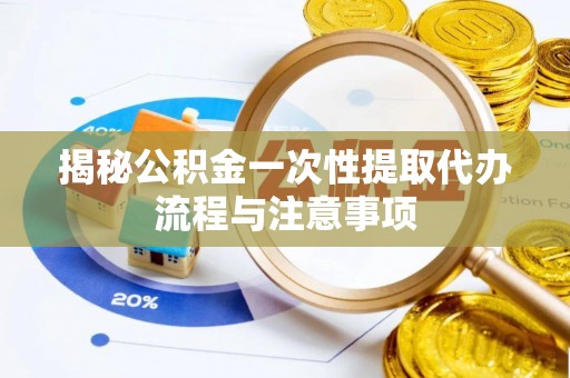 瑞穗揭秘公积金一次性提取代办流程与注意事项