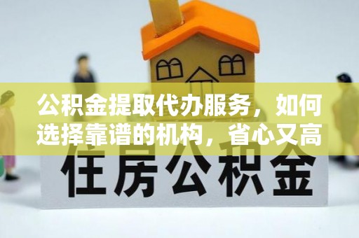 瑞穗公积金提取代办服务，如何选择靠谱的机构，省心又高效