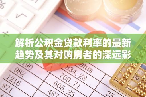 瑞穗解析公积金贷款利率的最新趋势及其对购房者的深远影响