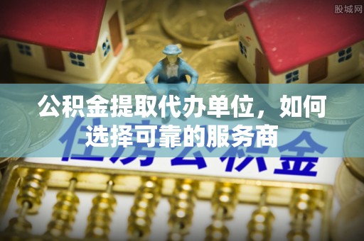 瑞穗公积金提取代办单位，如何选择可靠的服务商