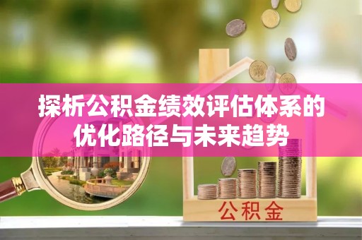 瑞穗探析公积金绩效评估体系的优化路径与未来趋势