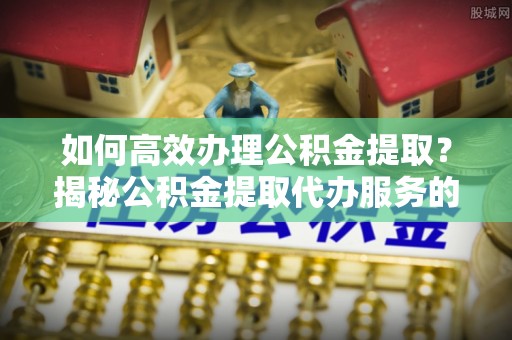 瑞穗如何高效办理公积金提取？揭秘公积金提取代办服务的优势与注意事项