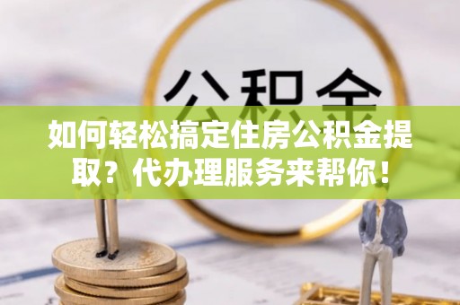 瑞穗如何轻松搞定住房公积金提取？代办理服务来帮你！