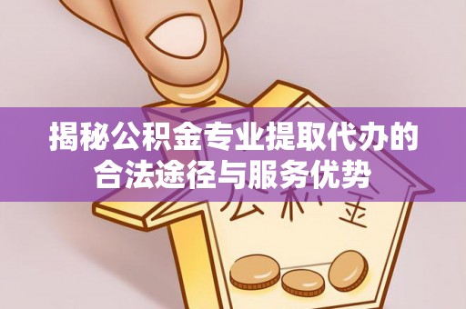 瑞穗揭秘公积金专业提取代办的合法途径与服务优势