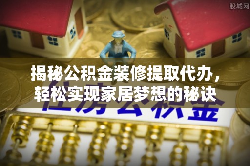 瑞穗揭秘公积金装修提取代办，轻松实现家居梦想的秘诀