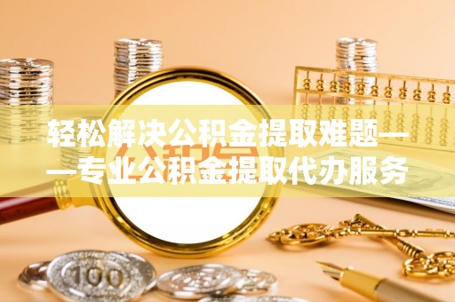 瑞穗轻松解决公积金提取难题——专业公积金提取代办服务详解