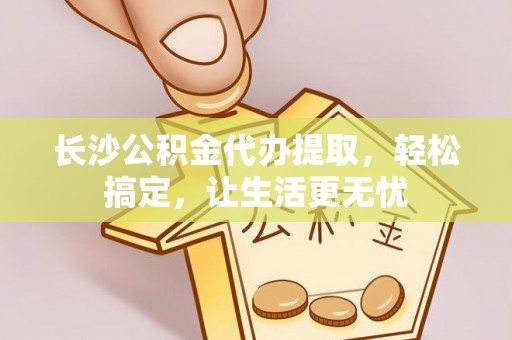 瑞穗长沙公积金代办提取，轻松搞定，让生活更无忧