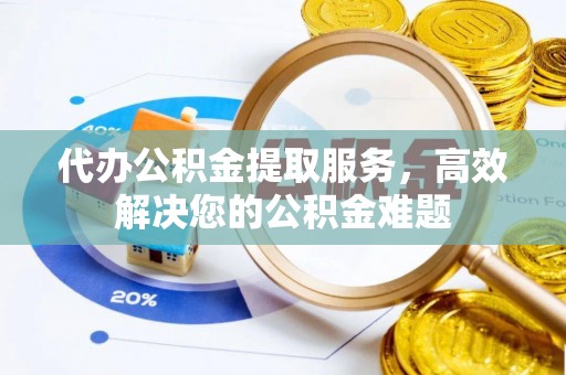瑞穗代办公积金提取服务，高效解决您的公积金难题
