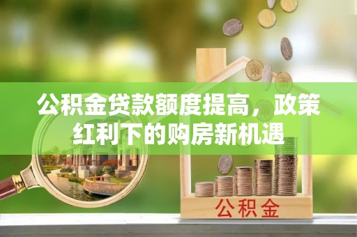 瑞穗公积金贷款额度提高，政策红利下的购房新机遇