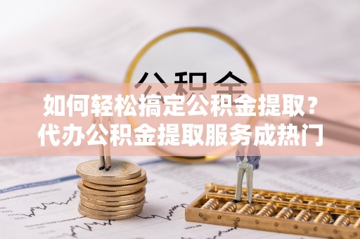 瑞穗如何轻松搞定公积金提取？代办公积金提取服务成热门选择
