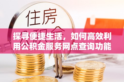 瑞穗探寻便捷生活，如何高效利用公积金服务网点查询功能