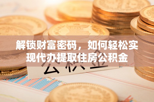 瑞穗解锁财富密码，如何轻松实现代办提取住房公积金