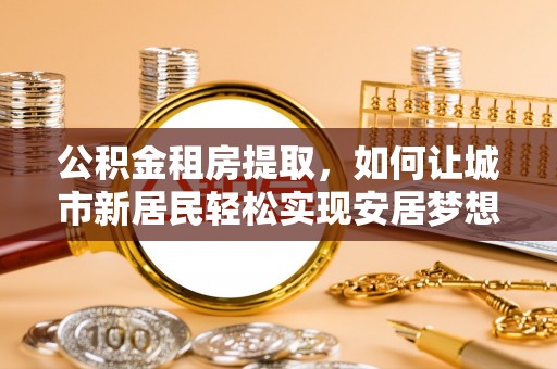 瑞穗公积金租房提取，如何让城市新居民轻松实现安居梦想