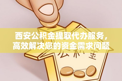 瑞穗西安公积金提取代办服务，高效解决您的资金需求问题