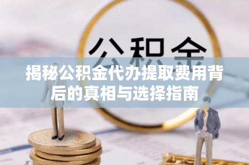 瑞穗揭秘公积金代办提取费用背后的真相与选择指南
