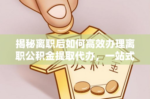 瑞穗揭秘离职后如何高效办理离职公积金提取代办，一站式服务全解析