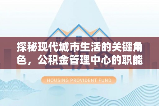 瑞穗探秘现代城市生活的关键角色，公积金管理中心的职能与影响