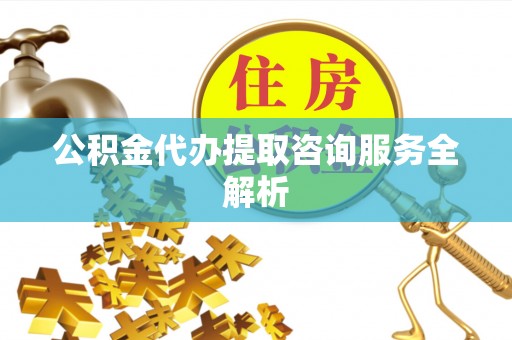 瑞穗公积金代办提取咨询服务全解析