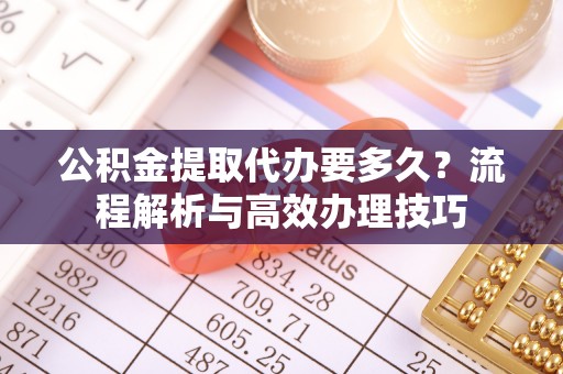 瑞穗公积金提取代办要多久？流程解析与高效办理技巧