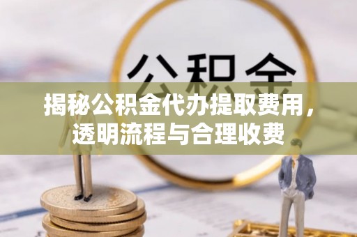 瑞穗揭秘公积金代办提取费用，透明流程与合理收费