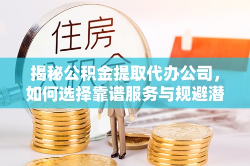 瑞穗揭秘公积金提取代办公司，如何选择靠谱服务与规避潜在风险