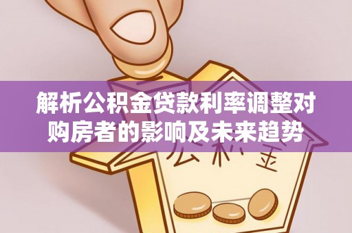 瑞穗解析公积金贷款利率调整对购房者的影响及未来趋势