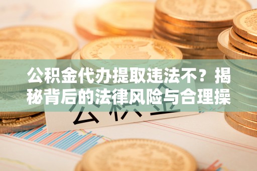 瑞穗公积金代办提取违法不？揭秘背后的法律风险与合理操作