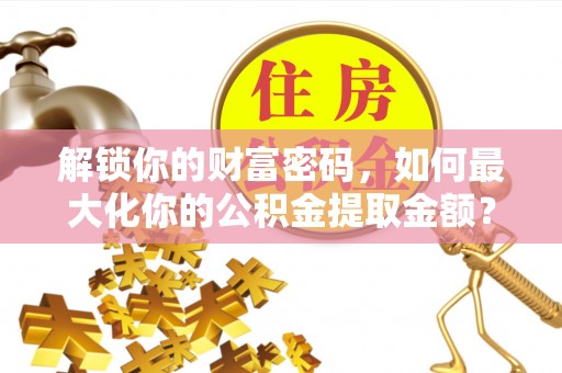 瑞穗解锁你的财富密码，如何最大化你的公积金提取金额？