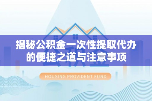 瑞穗揭秘公积金一次性提取代办的便捷之道与注意事项