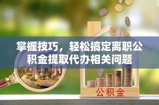 瑞穗掌握技巧，轻松搞定离职公积金提取代办相关问题