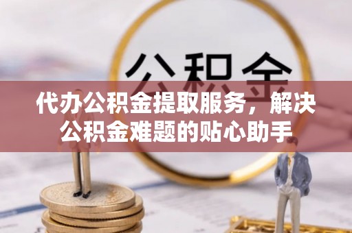 瑞穗代办公积金提取服务，解决公积金难题的贴心助手