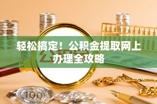 瑞穗轻松搞定！公积金提取网上办理全攻略