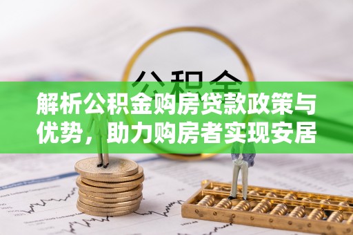 瑞穗解析公积金购房贷款政策与优势，助力购房者实现安居梦想