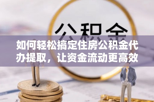 瑞穗如何轻松搞定住房公积金代办提取，让资金流动更高效