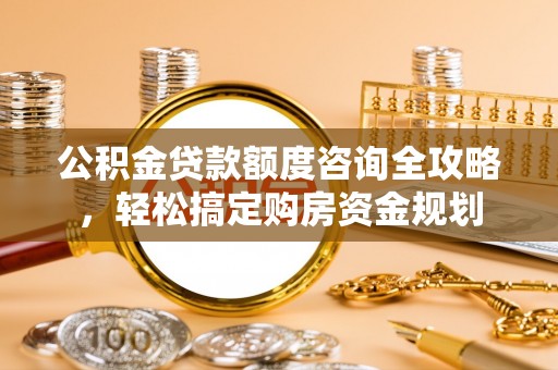 瑞穗公积金贷款额度咨询全攻略，轻松搞定购房资金规划