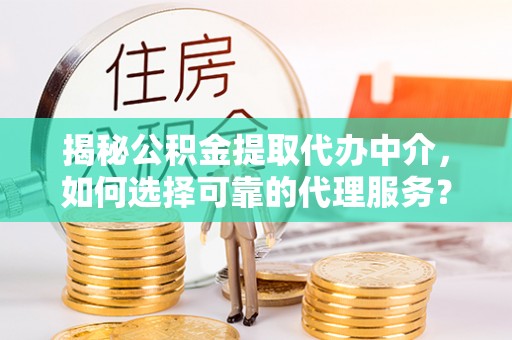 瑞穗揭秘公积金提取代办中介，如何选择可靠的代理服务？