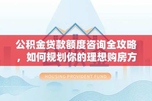 瑞穗公积金贷款额度咨询全攻略，如何规划你的理想购房方案