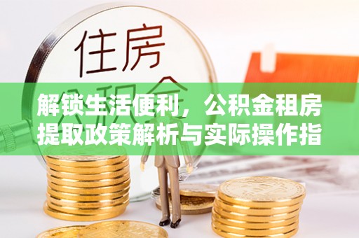 瑞穗解锁生活便利，公积金租房提取政策解析与实际操作指南
