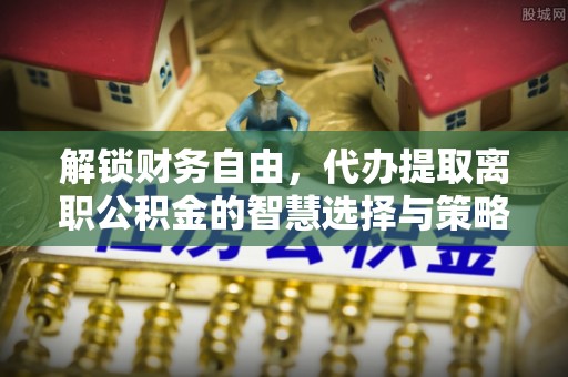 瑞穗解锁财务自由，代办提取离职公积金的智慧选择与策略
