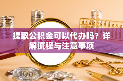 瑞穗提取公积金可以代办吗？详解流程与注意事项
