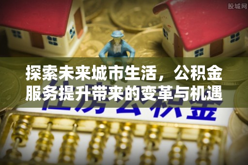 瑞穗探索未来城市生活，公积金服务提升带来的变革与机遇