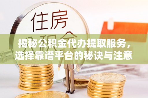 瑞穗揭秘公积金代办提取服务，选择靠谱平台的秘诀与注意事项