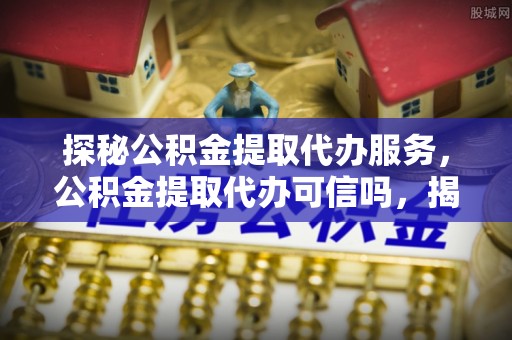 瑞穗探秘公积金提取代办服务，公积金提取代办可信吗，揭秘真相与选择指南