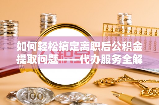 瑞穗如何轻松搞定离职后公积金提取问题——代办服务全解析