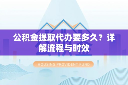 瑞穗公积金提取代办要多久？详解流程与时效