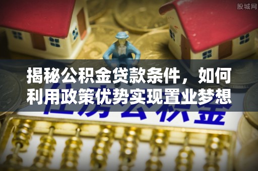 瑞穗揭秘公积金贷款条件，如何利用政策优势实现置业梦想