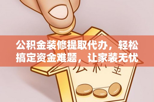 瑞穗公积金装修提取代办，轻松搞定资金难题，让家装无忧